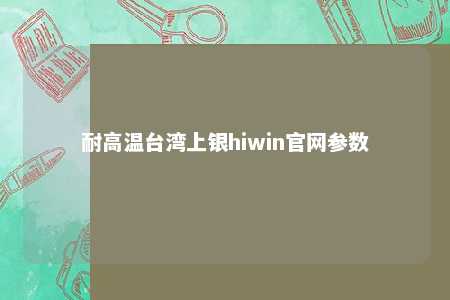 耐高温台湾上银hiwin官网参数 