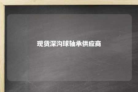 现货深沟球轴承供应商 