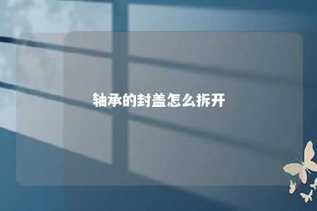 轴承的封盖怎么拆开 