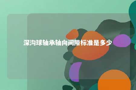 深沟球轴承轴向间隙标准是多少 